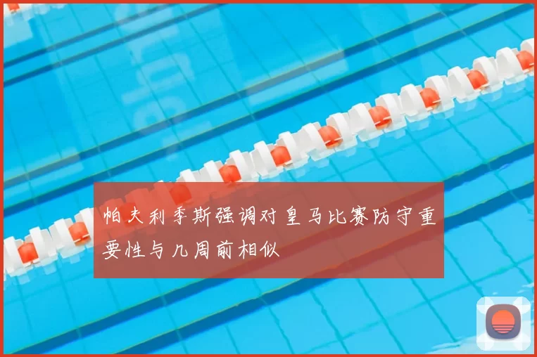 帕夫利季斯强调对皇马比赛防守重要性与几周前相似
