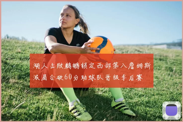 湖人击败鹈鹕锁定西部第八詹姆斯浓眉合砍60分助球队晋级季后赛