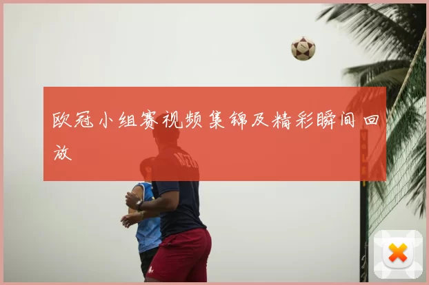 欧冠小组赛视频集锦及精彩瞬间回放