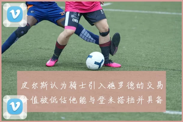 皮尔斯认为骑士引入施罗德的交易价值被低估他能与登米搭档并具备防守能力