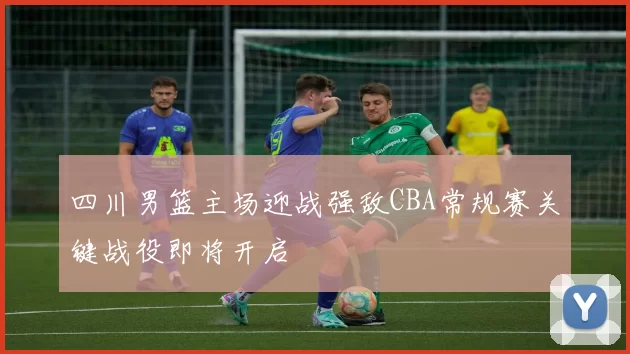 四川男篮主场迎战强敌CBA常规赛关键战役即将开启