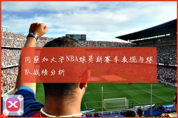 冈萨加大学NBA球员新赛季表现与球队战绩分析