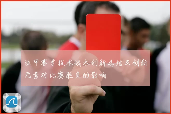 法甲赛季技术战术创新总结及创新元素对比赛胜负的影响