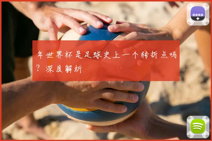年世界杯是足球史上一个转折点吗?深度解析