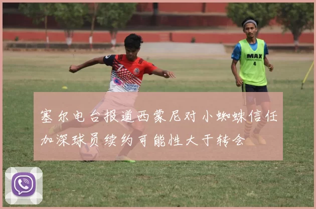 塞尔电台报道西蒙尼对小蜘蛛信任加深球员续约可能性大于转会