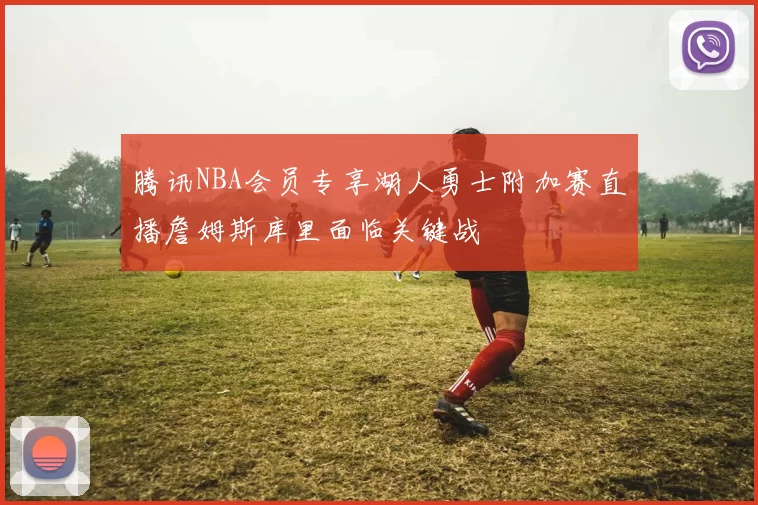 腾讯NBA会员专享湖人勇士附加赛直播詹姆斯库里面临关键战