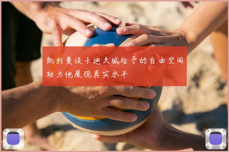 凯利曼谈卡迪夫城给予的自由空间助力他展现真实水平