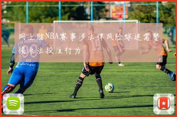 网上赌NBA赛事涉法律风险球迷需警惕非法投注行为