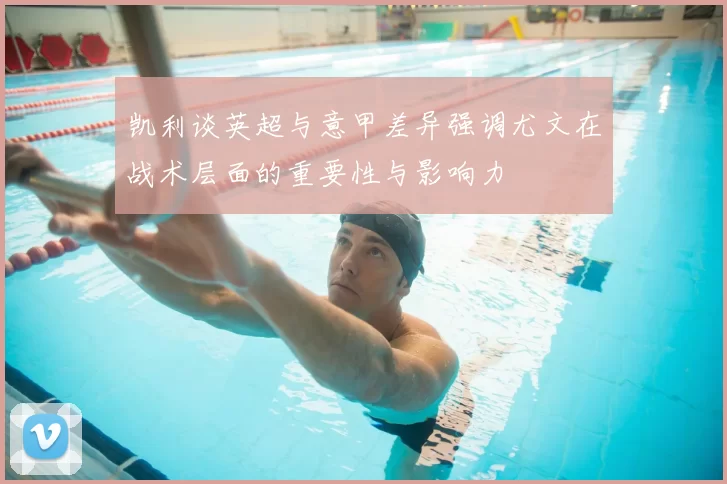 凯利谈英超与意甲差异强调尤文在战术层面的重要性与影响力