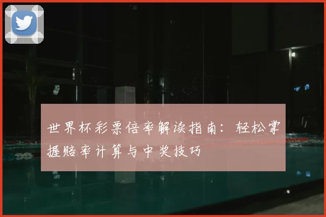 世界杯彩票倍率解读指南:轻松掌握赔率计算与中奖技巧