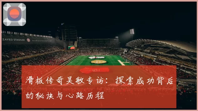 滑板传奇吴敏专访：探索成功背后的秘诀与心路历程