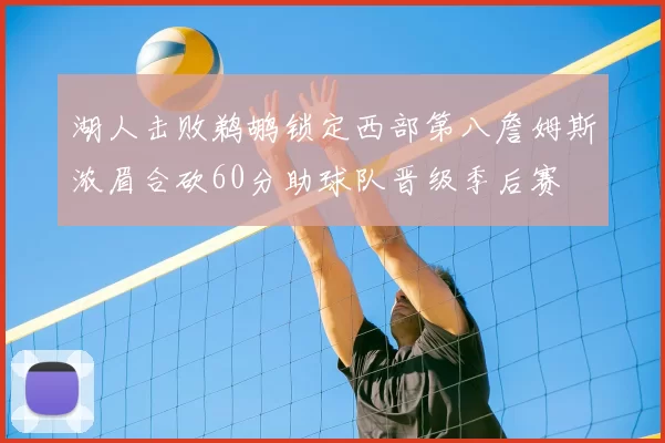 湖人击败鹈鹕锁定西部第八詹姆斯浓眉合砍60分助球队晋级季后赛