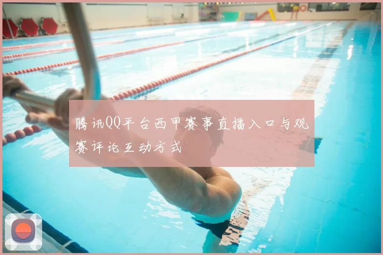 腾讯QQ平台西甲赛事直播入口与观赛评论互动方式