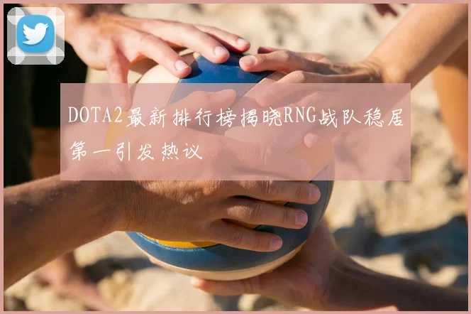 DOTA2最新排行榜揭晓RNG战队稳居第一引发热议