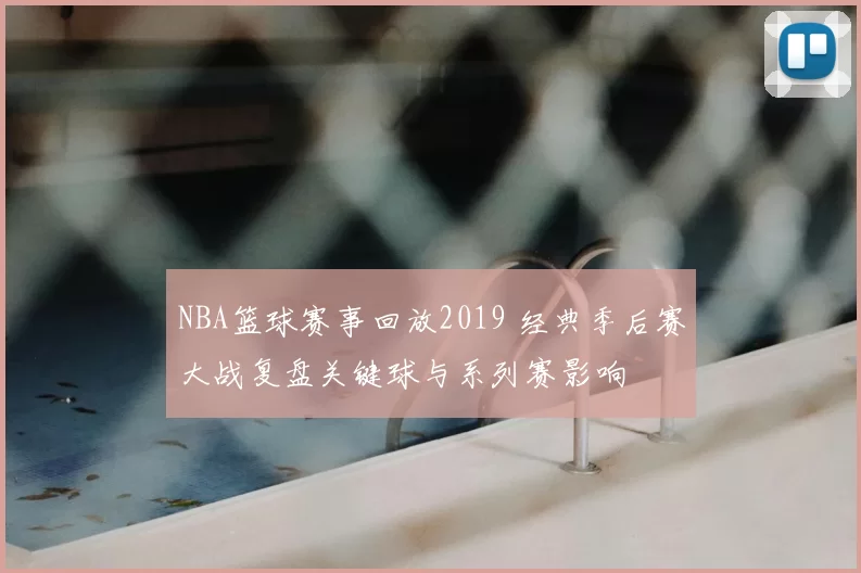 NBA篮球赛事回放2019 经典季后赛大战复盘关键球与系列赛影响