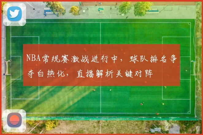 NBA常规赛激战进行中，球队排名争夺白热化，直播解析关键对阵